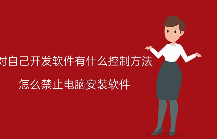 对自己开发软件有什么控制方法 怎么禁止电脑安装软件？